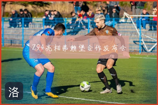 Z94亮相弗赖堡合作发布会